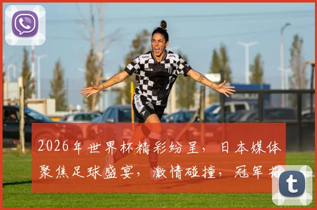 2026年世界杯精彩纷呈，日本媒体聚焦足球盛宴，激情碰撞，冠军花落谁家