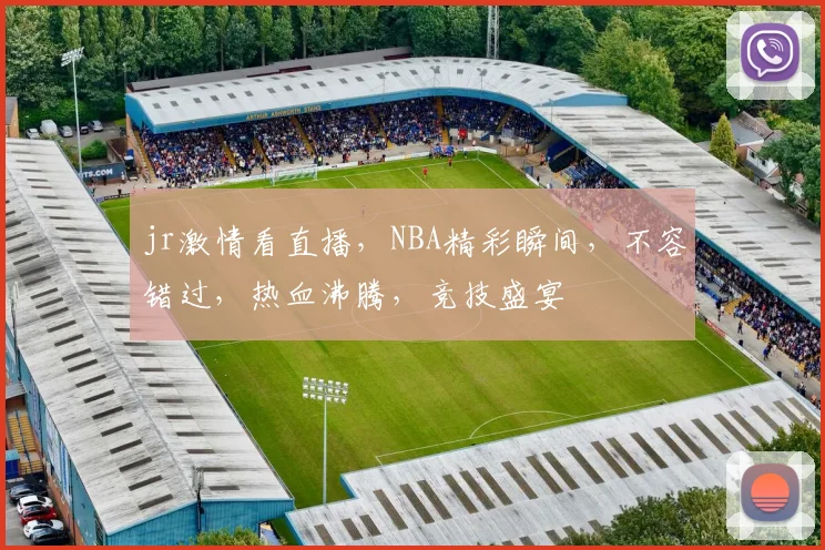jr激情看直播，NBA精彩瞬间，不容错过，热血沸腾，竞技盛宴