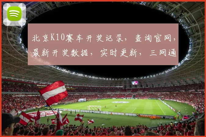 北京K10赛车开奖记录，查询官网，最新开奖数据，实时更新，三网通查