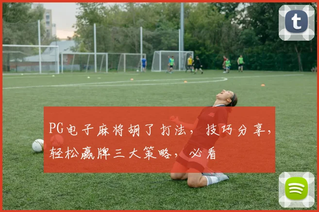 PG电子麻将胡了打法，技巧分享，轻松赢牌三大策略，必看