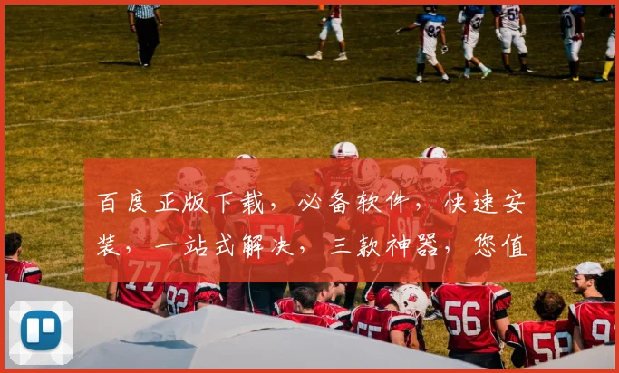 百度正版下载，必备软件，快速安装，一站式解决，三款神器，您值得拥有