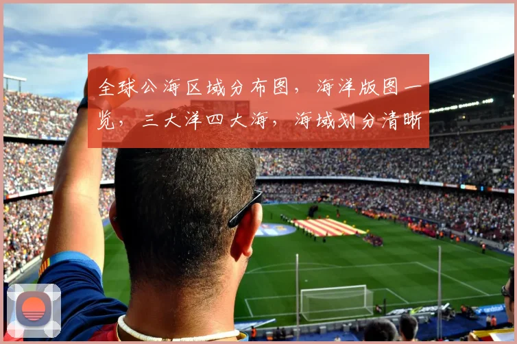 全球公海区域分布图，海洋版图一览，三大洋四大海，海域划分清晰可见，探索未知海域。