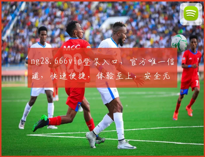 ng28.666vip登录入口，官方唯一信道，快速便捷，体验至上，安全无忧，三大优势尽显