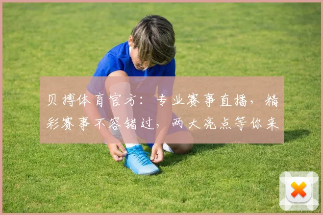 贝搏体育官方：专业赛事直播，精彩赛事不容错过，两大亮点等你来发现，尽享体育盛宴