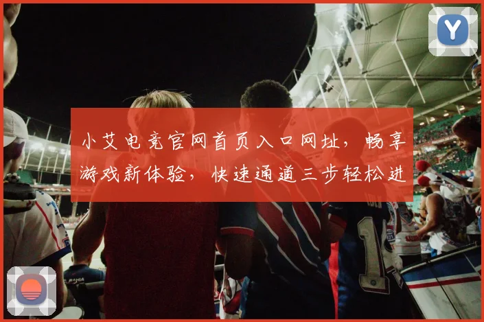 小艾电竞官网首页入口网址，畅享游戏新体验，快速通道三步轻松进入，不容错过