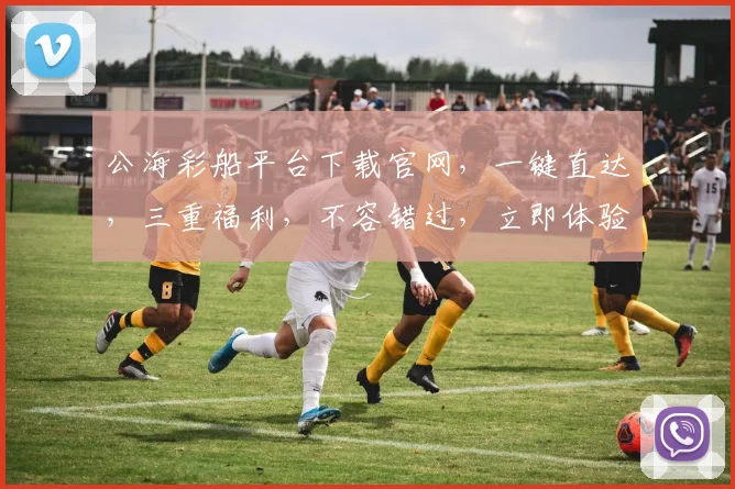 公海彩船平台下载官网，一键直达，三重福利，不容错过，立即体验
