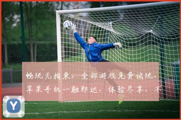 畅玩无拘束，全部游戏免费试玩，苹果手机一触即达，体验尽享，不容错过，惊喜连连，不容错过