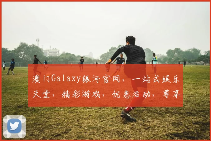 澳门Galaxy银河官网，一站式娱乐天堂，精彩游戏，优惠活动，尊享体验，三重惊喜，不容错过