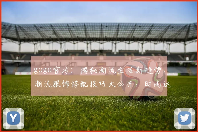 gogo官方：揭秘潮流生活新趋势，潮流服饰搭配技巧大公开，时尚达人必看