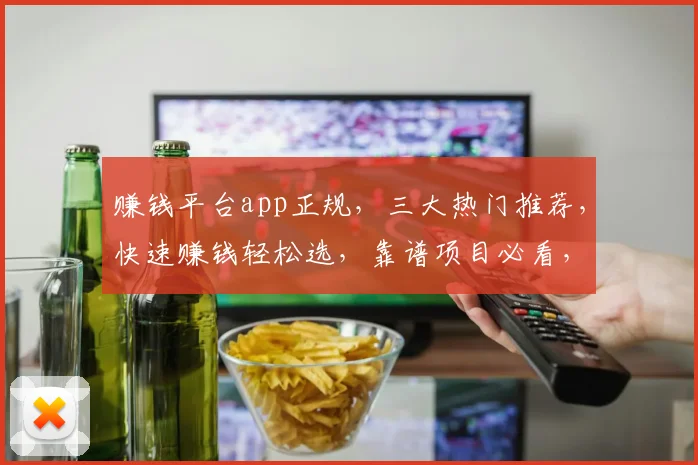赚钱平台app正规，三大热门推荐，快速赚钱轻松选，靠谱项目必看，收益保障有保障