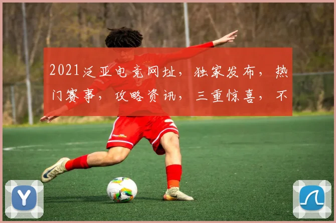 2021泛亚电竞网址，独家发布，热门赛事，攻略资讯，三重惊喜，不容错过