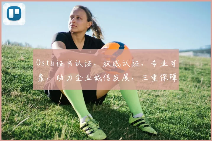 Osta证书认证，权威认证，专业可靠，助力企业诚信发展，三重保障，值得信赖