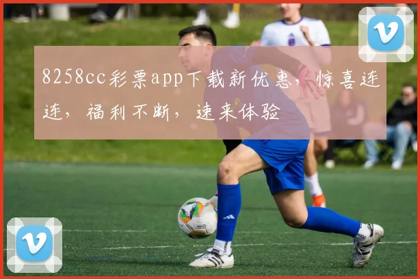 8258cc彩票app下载新优惠，惊喜连连，福利不断，速来体验